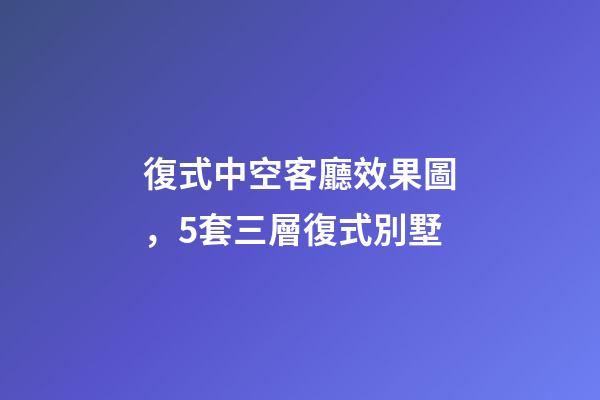 復式中空客廳效果圖，5套三層復式別墅-第1張-觀點-玄機派