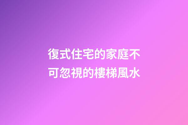 復式住宅的家庭不可忽視的樓梯風水
