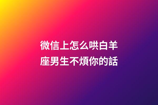 微信上怎么哄白羊座男生不煩你的話-第1張-星座運勢-玄機派