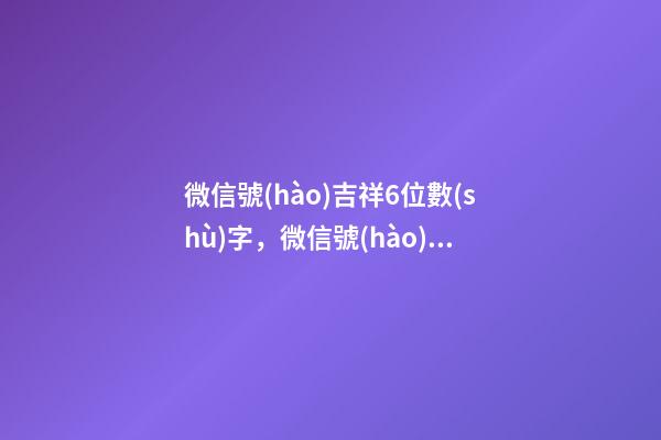 微信號(hào)吉祥6位數(shù)字，微信號(hào)帶什么數(shù)字最好