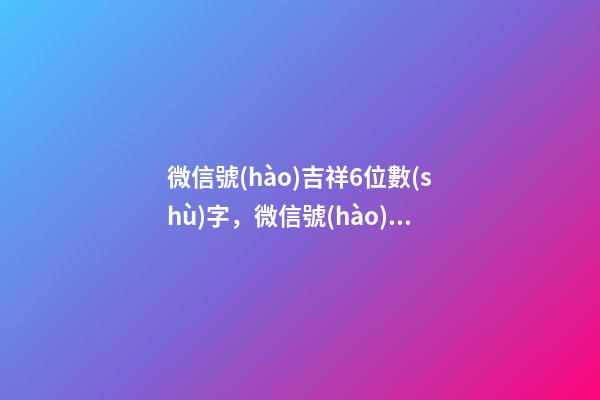 微信號(hào)吉祥6位數(shù)字，微信號(hào)帶什么數(shù)字最好（微信號(hào)吉祥6位數(shù)字大全）