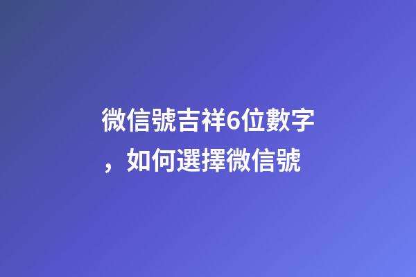 微信號吉祥6位數字，如何選擇微信號