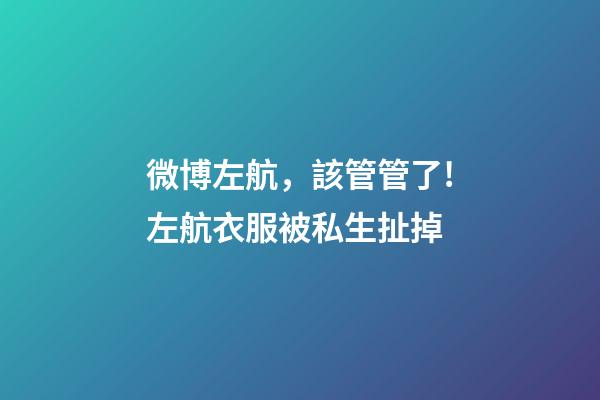微博左航，該管管了!左航衣服被私生扯掉-第1張-觀點-玄機派