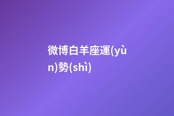 微博白羊座運(yùn)勢(shì)-第1張-星座運(yùn)勢(shì)-玄機(jī)派