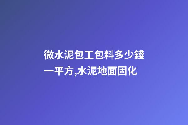微水泥包工包料多少錢一平方,水泥地面固化-第1張-觀點-玄機派