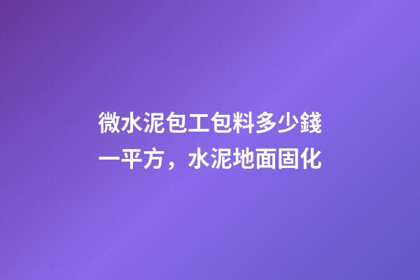 微水泥包工包料多少錢一平方，水泥地面固化-第1張-觀點-玄機派