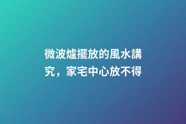 微波爐擺放的風水講究，家宅中心放不得