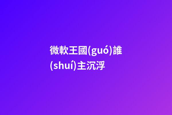 微軟王國(guó)誰(shuí)主沉浮