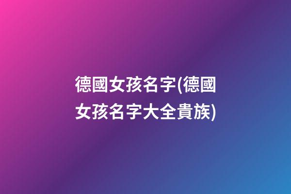 德國女孩名字(德國女孩名字大全貴族)