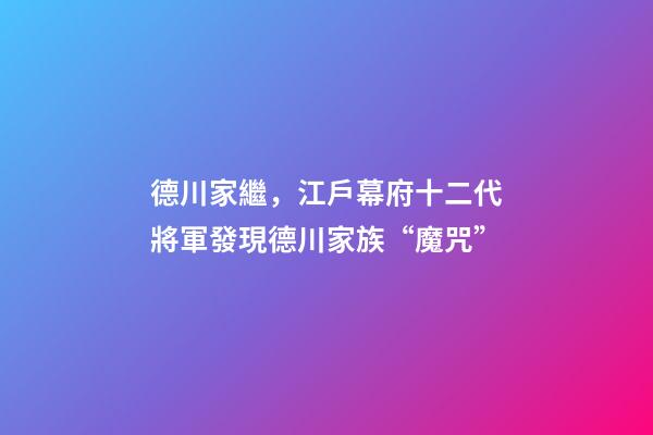 德川家繼，江戶幕府十二代將軍發現德川家族“魔咒”-第1張-觀點-玄機派