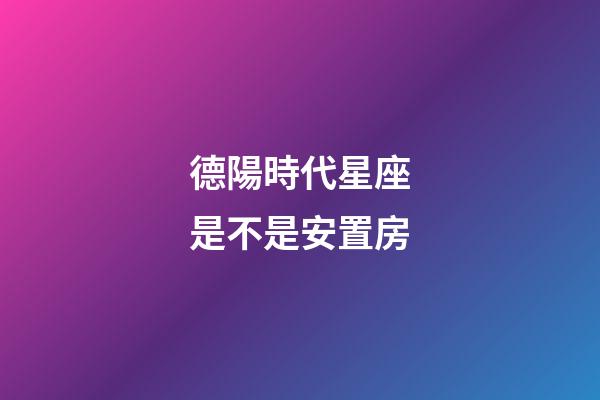 德陽時代星座是不是安置房-第1張-星座運勢-玄機派