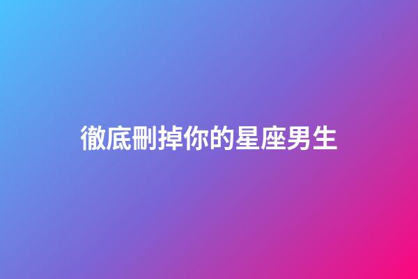 徹底刪掉你的星座男生-第1張-星座運勢-玄機派