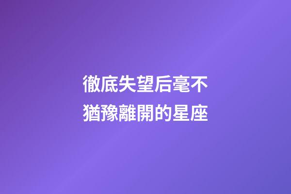徹底失望后毫不猶豫離開的星座-第1張-星座運(yùn)勢(shì)-玄機(jī)派