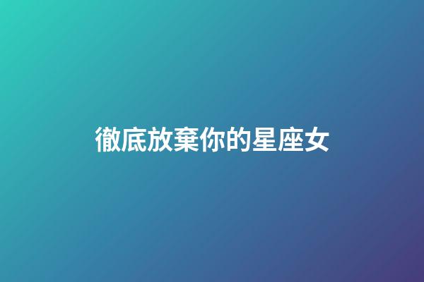 徹底放棄你的星座女-第1張-星座運勢-玄機派