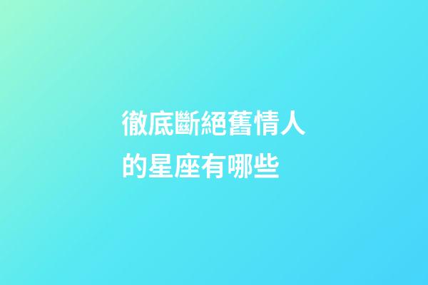 徹底斷絕舊情人的星座有哪些-第1張-星座運勢-玄機派