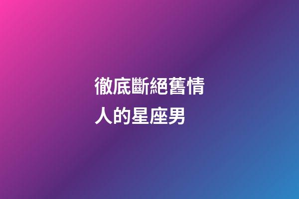 徹底斷絕舊情人的星座男-第1張-星座運(yùn)勢-玄機(jī)派