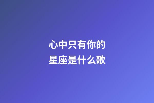 心中只有你的星座是什么歌-第1張-星座運勢-玄機派