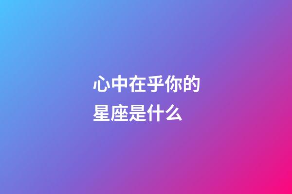 心中在乎你的星座是什么