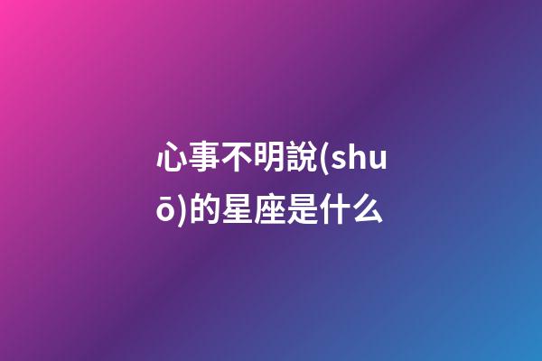 心事不明說(shuō)的星座是什么-第1張-星座運(yùn)勢(shì)-玄機(jī)派