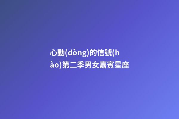 心動(dòng)的信號(hào)第二季男女嘉賓星座