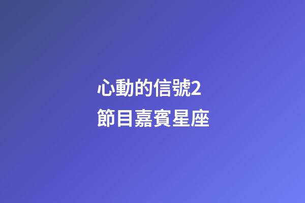心動的信號2節目嘉賓星座-第1張-星座運勢-玄機派