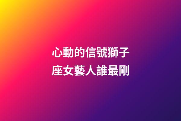心動的信號獅子座女藝人誰最剛-第1張-星座運勢-玄機派