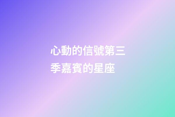 心動的信號第三季嘉賓的星座-第1張-星座運勢-玄機派