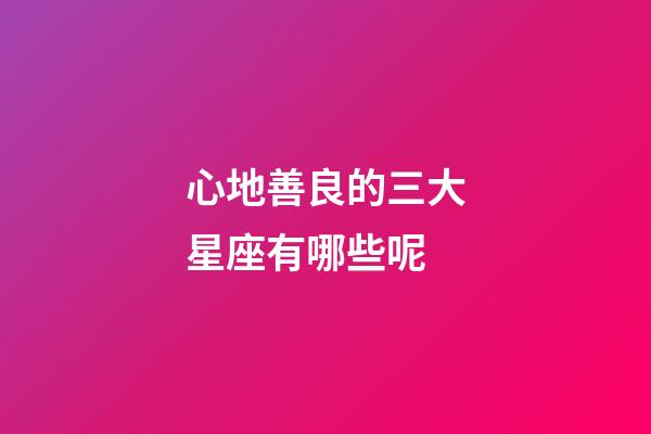 心地善良的三大星座有哪些呢