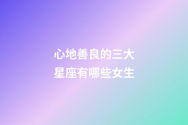 心地善良的三大星座有哪些女生-第1張-星座運勢-玄機派