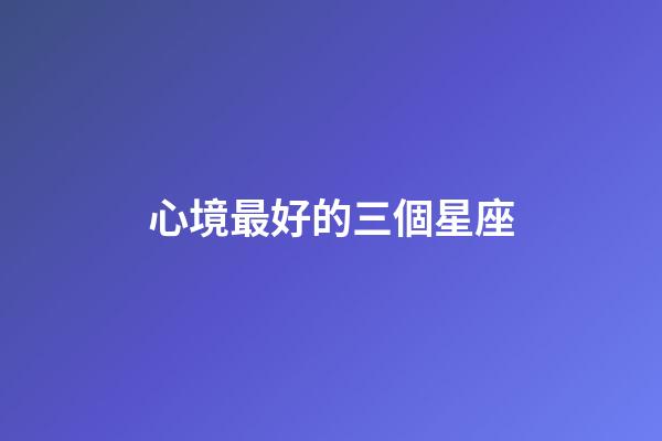 心境最好的三個星座-第1張-星座運勢-玄機派