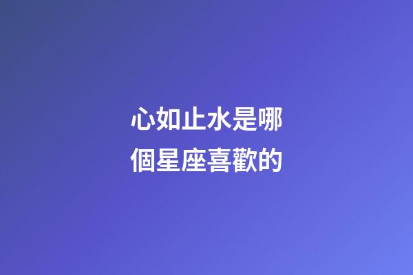 心如止水是哪個星座喜歡的-第1張-星座運勢-玄機派
