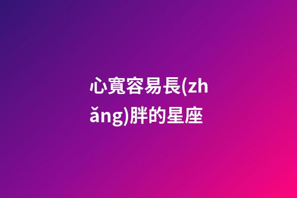 心寬容易長(zhǎng)胖的星座