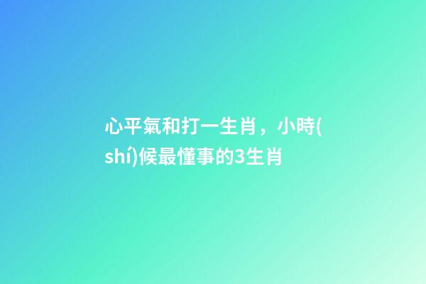 心平氣和打一生肖，小時(shí)候最懂事的3生肖-第1張-觀點(diǎn)-玄機(jī)派