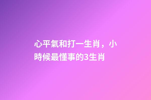 心平氣和打一生肖，小時候最懂事的3生肖