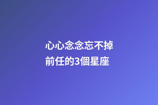 心心念念忘不掉前任的3個星座-第1張-星座運勢-玄機派