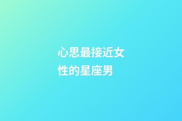 心思最接近女性的星座男-第1張-星座運勢-玄機派