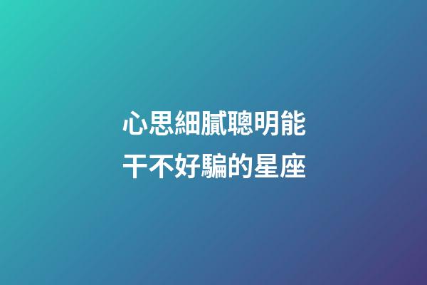 心思細膩聰明能干不好騙的星座-第1張-星座運勢-玄機派