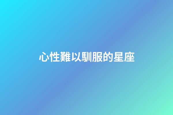 心性難以馴服的星座-第1張-星座運勢-玄機派