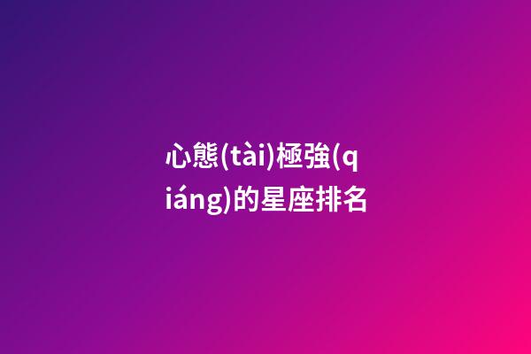 心態(tài)極強(qiáng)的星座排名