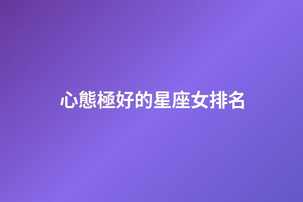 心態極好的星座女排名-第1張-星座運勢-玄機派