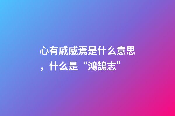 心有戚戚焉是什么意思，什么是“鴻鵠志”-第1張-觀點-玄機派