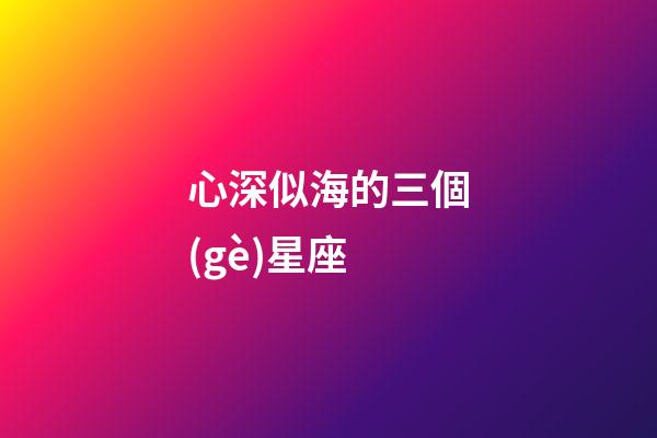 心深似海的三個(gè)星座-第1張-星座運(yùn)勢-玄機(jī)派