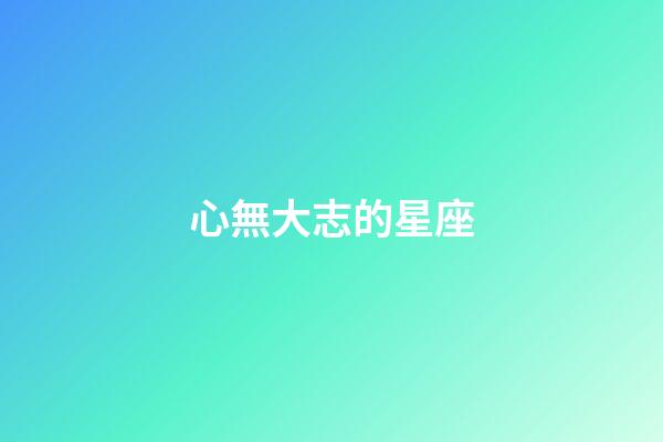 心無大志的星座-第1張-星座運勢-玄機派