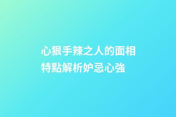 心狠手辣之人的面相特點解析妒忌心強