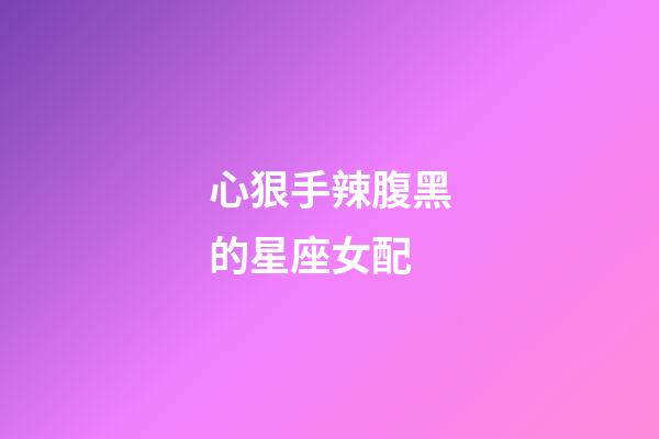 心狠手辣腹黑的星座女配-第1張-星座運(yùn)勢-玄機(jī)派