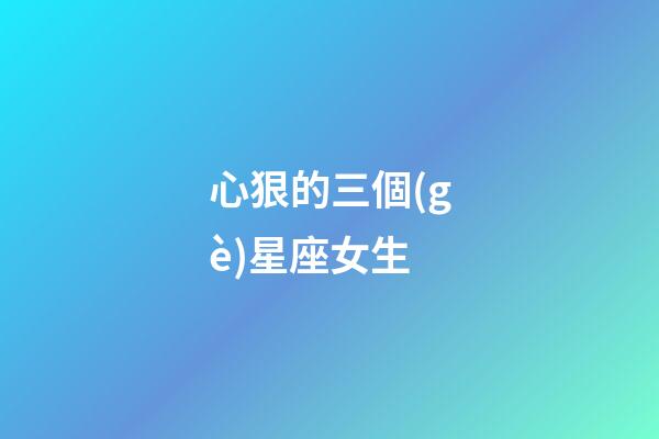心狠的三個(gè)星座女生-第1張-星座運(yùn)勢(shì)-玄機(jī)派