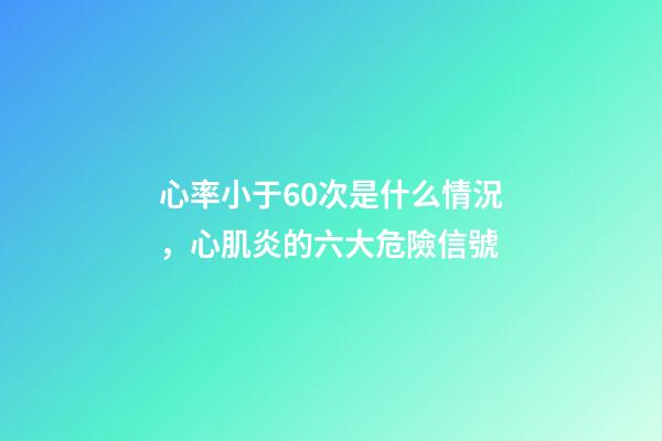 心率小于60次是什么情況，心肌炎的六大危險信號-第1張-觀點-玄機派