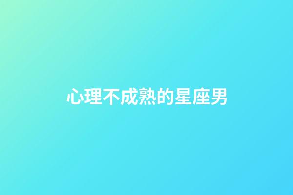心理不成熟的星座男-第1張-星座運勢-玄機派