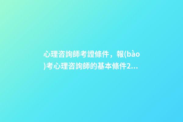 心理咨詢師考證條件，報(bào)考心理咨詢師的基本條件2023~新政策已經(jīng)公布-第1張-觀點(diǎn)-玄機(jī)派