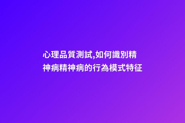 心理品質測試,如何識別精神病精神病的行為模式特征-第1張-觀點-玄機派